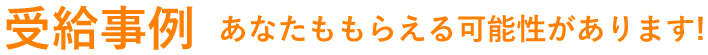 受給事例　あなたももらえる可能性があります