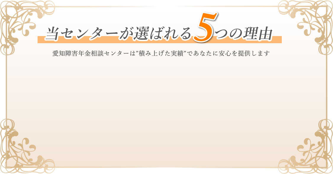 当センターが選ばれる5つの理由　愛知障害年金相談センターは積み上げた実績であなたに安心を提供します