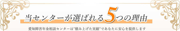 当センターが選ばれる5つの理由　愛知障害年金相談センターは積み上げた実績であなたに安心を提供します