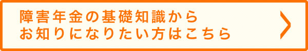 障害年金の基礎知識からお知りになりたい方はこちら