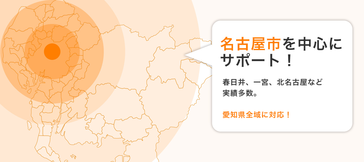 名古屋市を中心にサポート！春日井、一宮、北名古屋など実績多数。愛知県全域に対応！